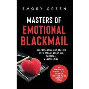 Masters of Emotional Blackmail: Understanding and Dealing with Verbal Abuse and Emotional Manipulation. How Manipulators Use Guilt, Fear, Obligation, imagine