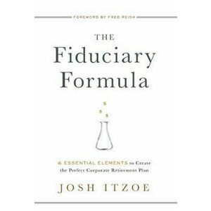 The Fiduciary Formula: 6 Essential Elements to Create the Perfect Corporate Retirement Plan, Hardcover - Josh Itzoe imagine