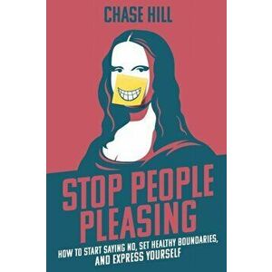 Stop People Pleasing: How to Start Saying No, Set Healthy Boundaries, and Express Yourself, Paperback - Chase Hill imagine
