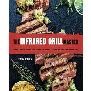 Infrared Grill Master. Recipes and Techniques for Perfectly Seared, Deliciously Smokey BBQ Every Time, Hardback - Jenny Dorsey imagine