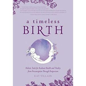 A Timeless Birth: Holistic Tools for Radiant Health and Vitality from Preconception Through Postpartum, Paperback - Kat Villain imagine