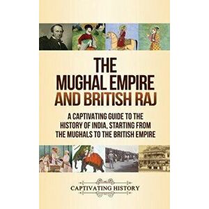 The Mughal Empire and British Raj: A Captivating Guide to the History of India, Starting from the Mughals to the British Empire - Captivating History imagine