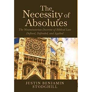 The Necessity of Absolutes: The Westminsterian Doctrine of Biblical Law Defined, Defended, and Applied, Hardcover - Justin Benjamin Stodghill imagine