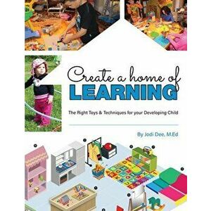 Create a Home of Learning: The Right Toys & Techniques for Your Developing Child, Paperback - Jodi Dee imagine