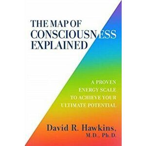 Map of Consciousness Explained. A Proven Energy Scale to Actualize Your Ultimate Potential, Paperback - David R. Hawkins imagine
