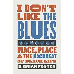 I Don't Like the Blues: Race, Place, and the Backbeat of Black Life, Paperback - B. Brian Foster imagine
