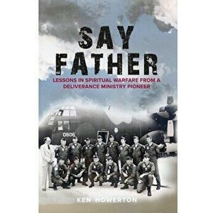 Say Father: Lessons in Spiritual Warfare from a Deliverance Ministry Pioneer, Paperback - Ken Howerton imagine