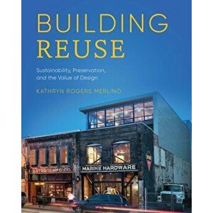 Building Reuse. Sustainability, Preservation, and the Value of Design, Paperback - Kathryn Rogers Merlino imagine