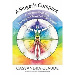 A Singer's Compass: A Journey Exploring the Internal Power of Your Singing, Paperback - Cassandra Claude imagine