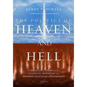 The Politics of Heaven and Hell: Christian Themes from Classical, Medieval, and Modern Political Philosophy, Paperback - Robert Reilly imagine