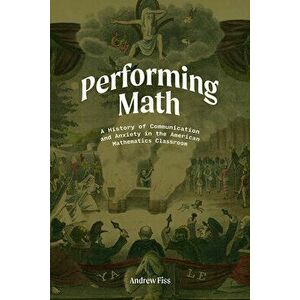 Performing Math: A History of Communication and Anxiety in the American Mathematics Classroom, Paperback - Andrew Fiss imagine
