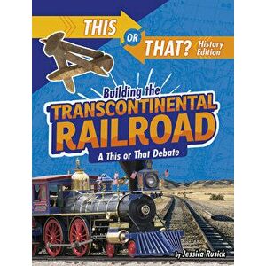 Building the Transcontinental Railroad: A This or That Debate, Hardcover - Jessica Rusick imagine