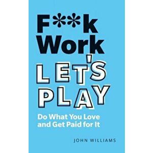 F**k Work, Let's Play. Do What You Love and Get Paid for It, Paperback - John Williams imagine