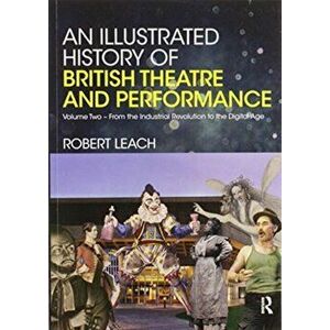 An Illustrated History of British Theatre and Performance: Volume Two - From the Industrial Revolution to the Digital Age - Robert Leach imagine