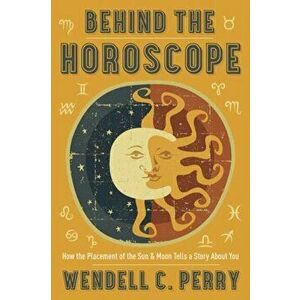 Behind the Horoscope. How the Placement of the Sun and Moon Tells a Story About You, Paperback - Wendell C. Perry imagine