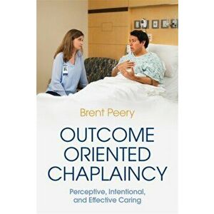 Outcome Oriented Chaplaincy. Perceptive, Intentional, and Effective Caring, Paperback - Brent Peery imagine