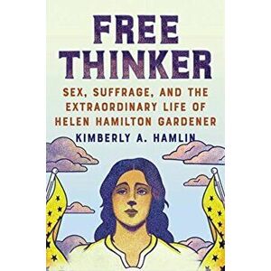 Free Thinker: Sex, Suffrage, and the Extraordinary Life of Helen Hamilton Gardener, Hardcover - Kimberly A. Hamlin imagine