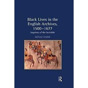Black Lives in the English Archives, 1500-1677. Imprints of the Invisible, Paperback - Imtiaz Habib imagine