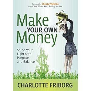 Make Your Own Money: Shine Your Light with Purpose and Balance, Paperback - Charlotte Friborg imagine