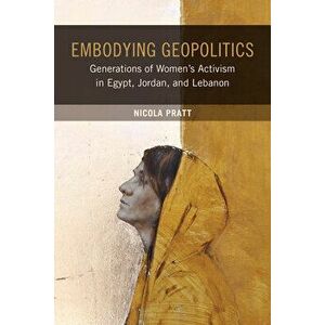 Embodying Geopolitics: Generations of Women's Activism in Egypt, Jordan, and Lebanon, Paperback - Nicola Pratt imagine