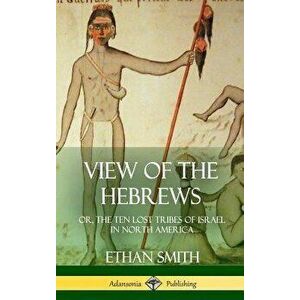 View of the Hebrews: or, The Ten Lost Tribes of Israel in North America (Hardcover), Hardcover - Ethan Smith imagine