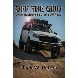 Off the Grid: Drive, Navigate & Survive Off-Road, Paperback - Jack W. Peters imagine