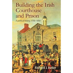 Building the Irish Courthouse and Prison: A Political History, 1750-1850, Hardcover - Richard Butler imagine