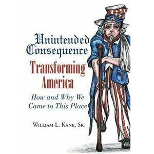 Unintended Consequence: Transforming America- How and Why We Came to This Place, Hardcover - Sr. Kane, William L. imagine