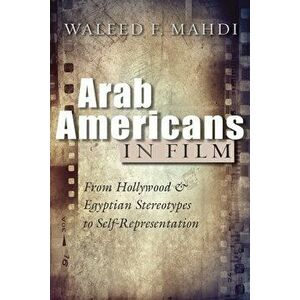 Arab Americans in Film: From Hollywood and Egyptian Stereotypes to Self-Representation, Paperback - Waleed F. Mahdi imagine