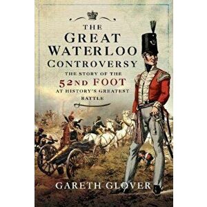 Great Waterloo Controversy. The Story of the 52nd Foot at History's Greatest Battle, Hardback - Gareth Glover imagine