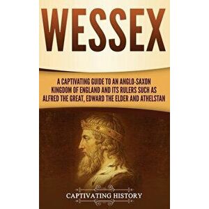 Wessex: A Captivating Guide to an Anglo-Saxon Kingdom of England and Its Rulers Such as Alfred the Great, Edward the Elder, an - Captivating History imagine