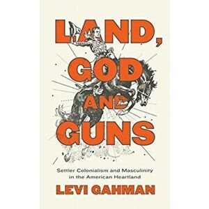 Land, God, and Guns. Settler Colonialism and Masculinity in the American Heartland, Hardback - Levi Gahman imagine