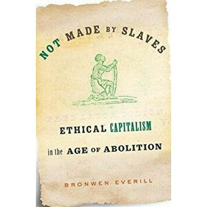 Not Made by Slaves. Ethical Capitalism in the Age of Abolition, Hardback - Bronwen Everill imagine