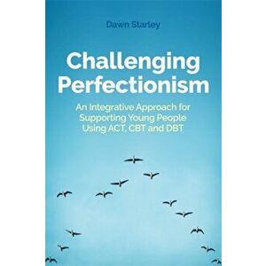 Challenging Perfectionism. An Integrative Approach for Supporting Young People Using Act, CBT and Dbt, Paperback - Dawn Starley imagine