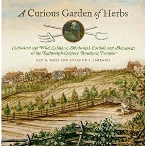 A Curious Garden of Herbs: Cultivated and Wild; Culinary, Medicinal, Cordial, and Amusing; Of the Eighteenth-Century Southern Frontier - Kay K. Moss imagine