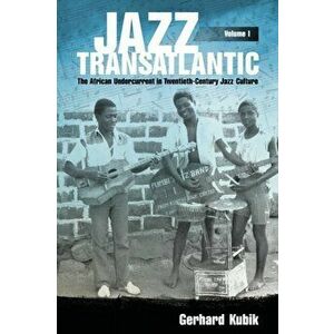 Jazz Transatlantic, Volume I. The African Undercurrent in Twentieth-Century Jazz Culture, Paperback - Gerhard Kubik imagine