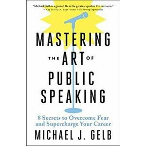 Mastering the Art of Public Speaking. 8 Secrets to Overcome Fear and Supercharge Your Career, Paperback - Michael J. Gelb imagine