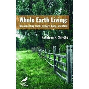 Whole Earth Living. Reconnecting Earth, History, Body, and Mind, Paperback - Kathleen R. Smythe imagine