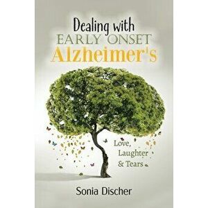Dealing with Early Onset Alzheimer's: Love, Laughter & Tears, Paperback - Sonia Discher imagine