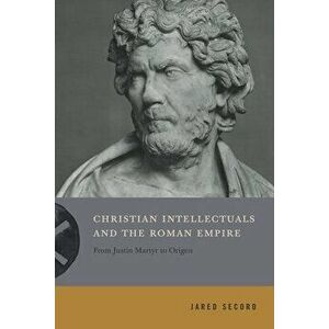Christian Intellectuals and the Roman Empire: From Justin Martyr to Origen, Hardcover - Jared Secord imagine