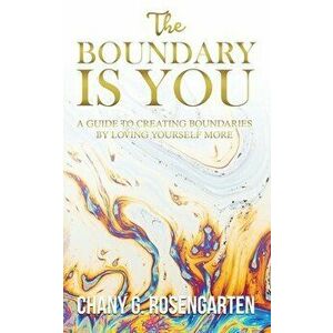 The Boundary Is You: A guide to creating boundaries in your relationships by loving yourself more, Paperback - Chany G. Rosengarten imagine