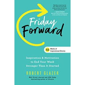 Friday Forward: Inspiration & Motivation to End Your Week Stronger Than It Started, Hardcover - Robert Glazer imagine