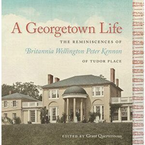 A Georgetown Life: The Reminiscences of Britannia Wellington Peter Kennon of Tudor Place, Hardcover - Grant Quertermous imagine