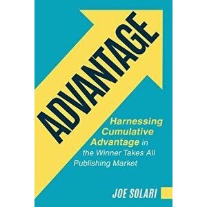 Advantage: Harnessing Cumulative Advantage in the Winner Takes All Publishing Market, Paperback - Joe Solari imagine