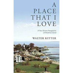 A Place That I Love: A Tour Drivers Perspective of Mackinac Island, Hardcover - Walter Kitter imagine