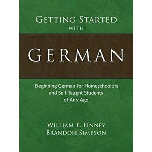 Getting Started with German: Beginning German for Homeschoolers and Self-Taught Students of Any Age, Paperback - William E. Linney imagine