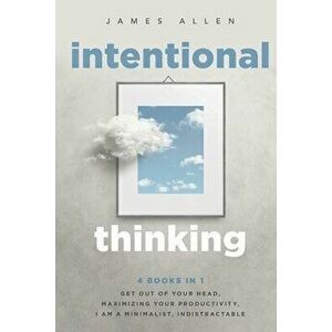 Intentional Thinking: 4 Books in 1 - Get Out of Your Head, Maximizing Your Productivity, I Am a Minimalist, Indistractable - James Allen imagine