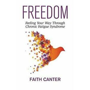 Freedom: Feeling Your Way Through Chronic Fatigue Syndrome, Paperback - Faith Canter imagine