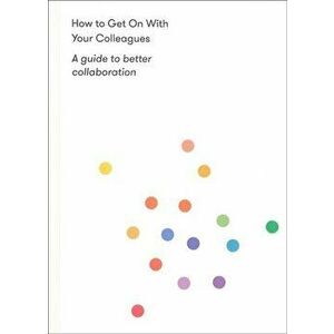 How to Get on With Your Colleagues. A guide to better collaboration, Paperback - *** imagine