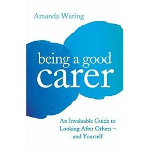 Being A Good Carer. An Invaluable Guide to Looking After Others - And Yourself, Paperback - Amanda Waring imagine